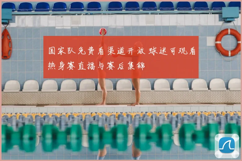 国家队免费看渠道开放 球迷可观看热身赛直播与赛后集锦
