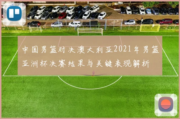 中国男篮对决澳大利亚2021年男篮亚洲杯决赛结果与关键表现解析