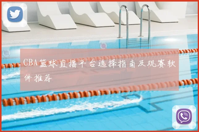 CBA篮球直播平台选择指南及观赛软件推荐