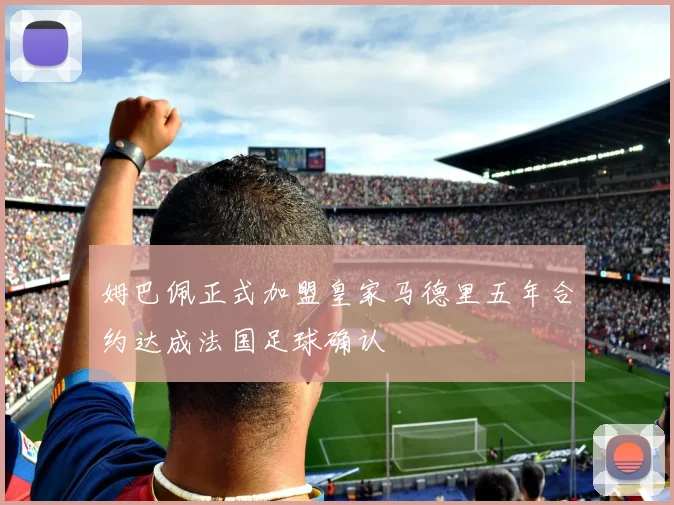 姆巴佩正式加盟皇家马德里五年合约达成法国足球确认