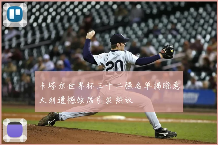 卡塔尔世界杯三十二强名单揭晓意大利遗憾缺席引发热议