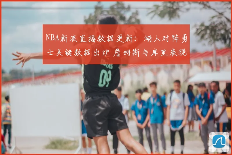 NBA新浪直播数据更新:湖人对阵勇士关键数据出炉 詹姆斯与库里表现成看点