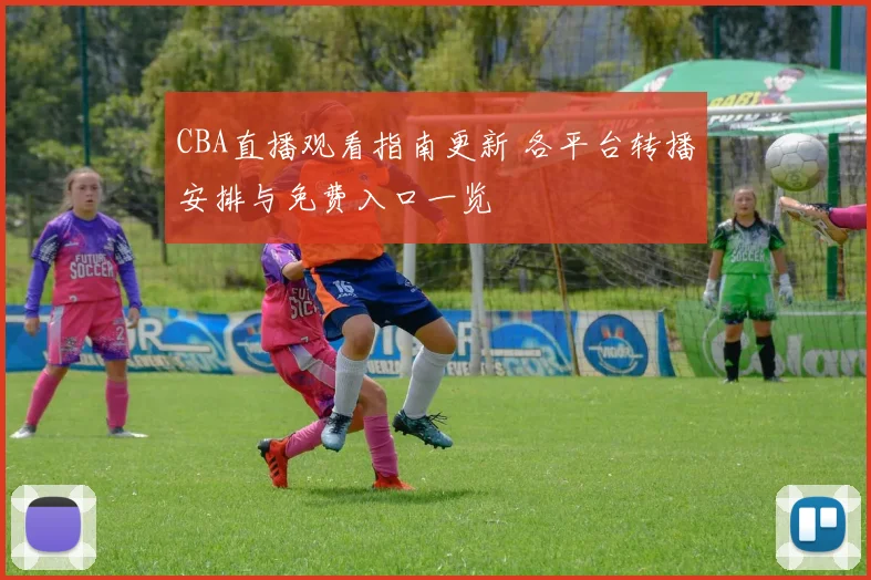 CBA直播观看指南更新 各平台转播安排与免费入口一览