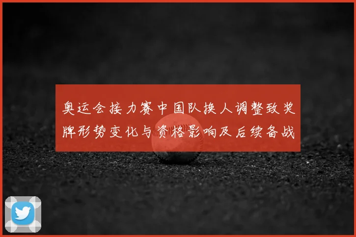 奥运会接力赛中国队换人调整致奖牌形势变化与资格影响及后续备战看点