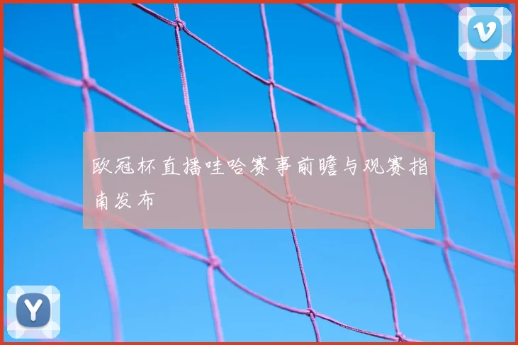 欧冠杯直播哇哈赛事前瞻与观赛指南发布