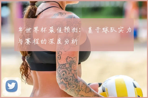 年世界杯最佳预测：基于球队实力与赛程的深度分析
