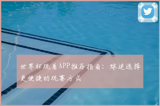 世界杯观看APP推荐指南:球迷选择更便捷的观赛方式