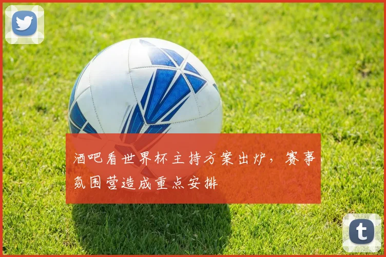 酒吧看世界杯主持方案出炉,赛事氛围营造成重点安排