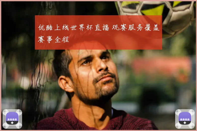 优酷上线世界杯直播 观赛服务覆盖赛事全程