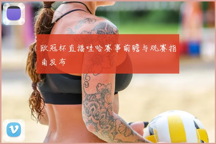 欧冠杯直播哇哈赛事前瞻与观赛指南发布