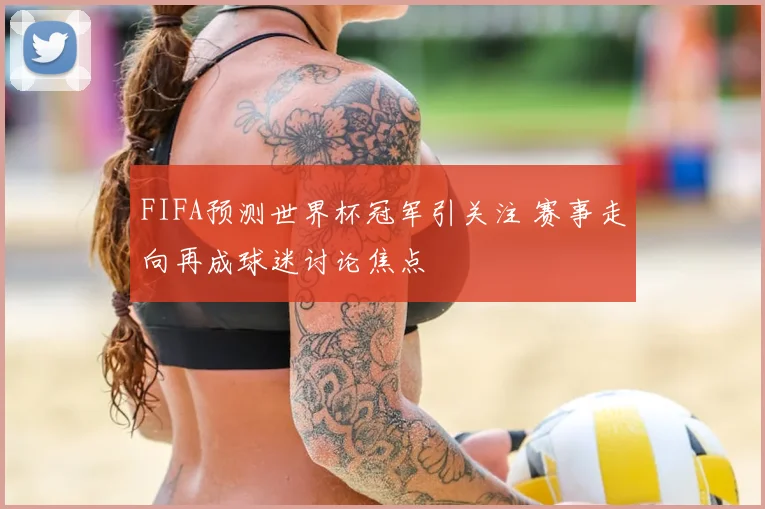 FIFA预测世界杯冠军引关注 赛事走向再成球迷讨论焦点
