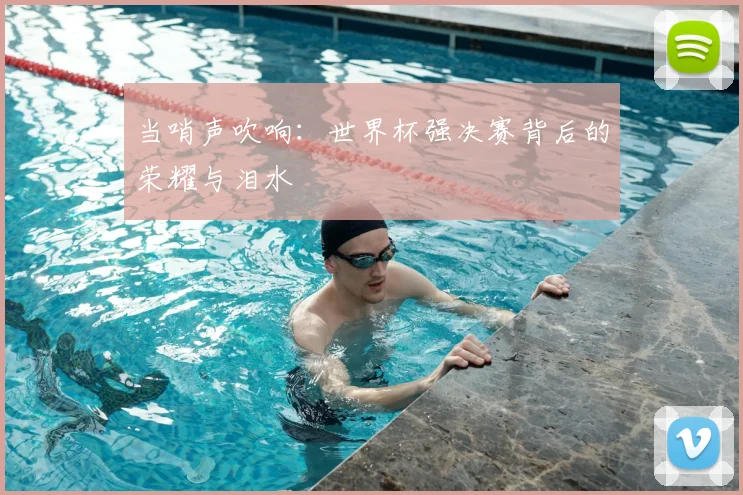 当哨声吹响：世界杯强决赛背后的荣耀与泪水
