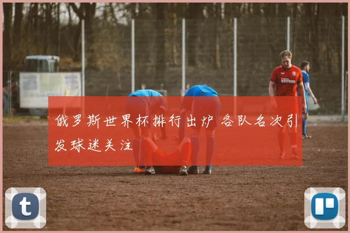 俄罗斯世界杯排行出炉 各队名次引发球迷关注