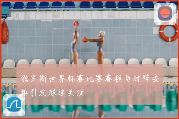 俄罗斯世界杯赛比赛赛程与对阵安排引发球迷关注